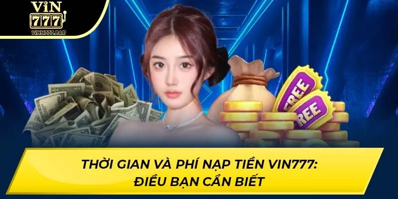 Thời Gian Và Phí Nạp Tiền Vin777: Điều Bạn Cần Biết